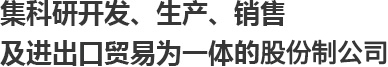 集科研开发、生产、销售及进出口贸易为一体的股份制公司